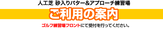 人工芝砂入りパター&アプローチ練習場ご利用の案内ゴルフ練習場フロントにて受付を行ってください。