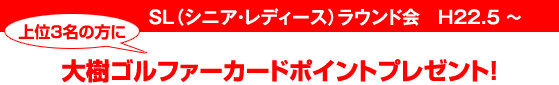 SL(シニア・レディース)ラウンド会 H22.5 〜 上位3名の方に大樹ゴルファーカードポイントプレゼント!